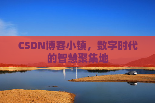 CSDN博客小镇，数字时代的智慧聚集地